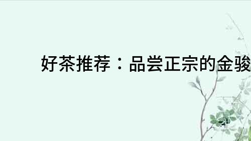 好茶推薦：品嘗正宗的金駿眉