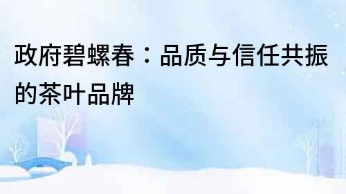 政府碧螺春：品質與信任共振的茶葉品牌