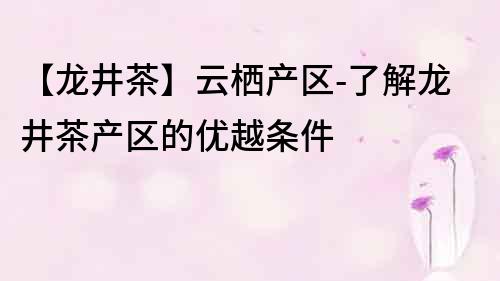 【龍井茶】云棲產區-了解龍井茶產區的優越條件
