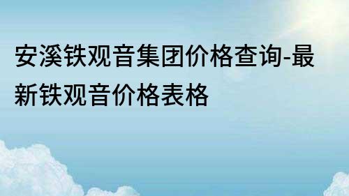 安溪鐵觀音集團(tuán)價(jià)格查詢-最新鐵觀音價(jià)格表格