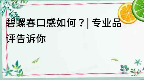 碧螺春口感如何？| 專業品評告訴你