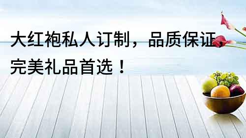 大紅袍私人訂制，品質保證，完美禮品首選！