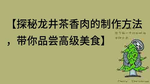 【探秘龍井茶香肉的制作方法，帶你品嘗高級美食】