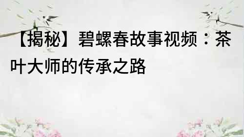 【揭秘】碧螺春故事視頻：茶葉大師的傳承之路