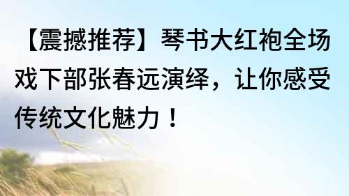 【震撼推薦】琴書大紅袍全場戲下部張春遠(yuǎn)演繹，讓你感受傳統(tǒng)文化魅力！