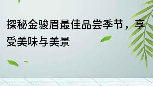 探秘金駿眉最佳品嘗季節，享受美味與美景
