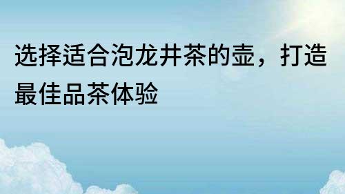 選擇適合泡龍井茶的壺，打造最佳品茶體驗