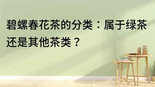 碧螺春花茶的分類：屬于綠茶還是其他茶類？