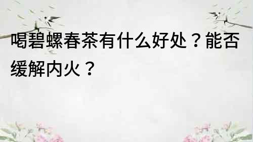 喝碧螺春茶有什么好處？能否緩解內火？