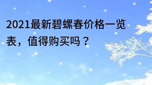 2022最新碧螺春價格一覽表，值得購買嗎？