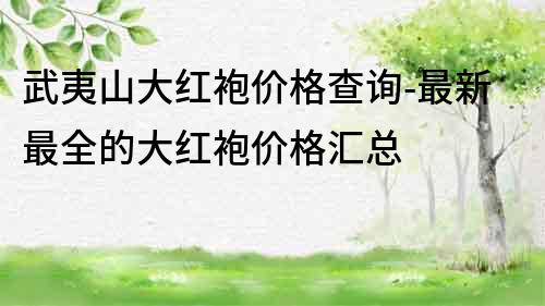 武夷山大紅袍價(jià)格查詢-最新最全的大紅袍價(jià)格匯總
