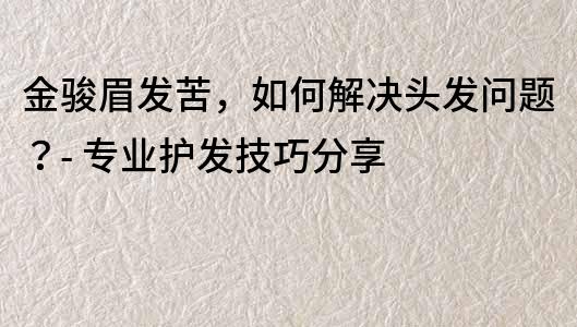 金駿眉發苦，如何解決頭發問題？- 專業護發技巧分享