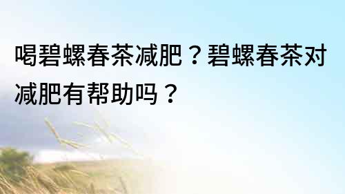 喝碧螺春茶減肥？碧螺春茶對減肥有幫助嗎？