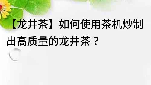【龍井茶】如何使用茶機炒制出高質量的龍井茶？