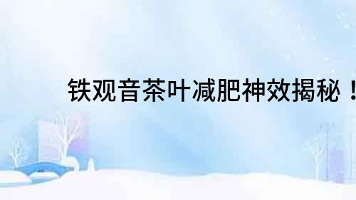 鐵觀音茶葉減肥神效揭秘！