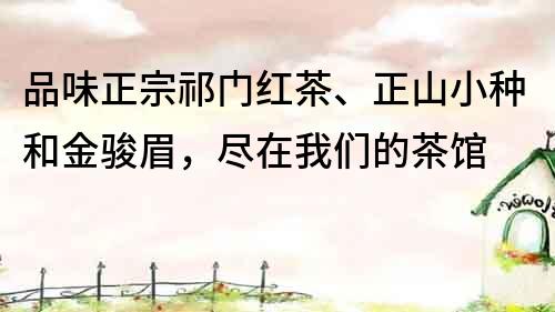 品味正宗祁門紅茶、正山小種和金駿眉，盡在我們的茶館