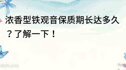 濃香型鐵觀音保質期長達多久？了解一下！