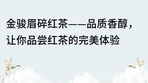 金駿眉碎紅茶——品質(zhì)香醇，讓你品嘗紅茶的完美體驗(yàn)