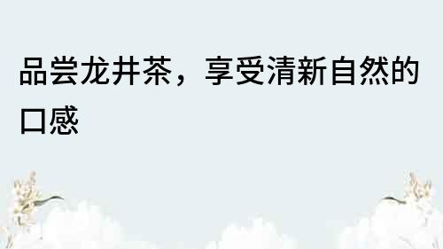 品嘗龍井茶，享受清新自然的口感