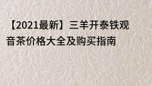 【2021最新】三羊開(kāi)泰鐵觀音茶價(jià)格大全及購(gòu)買(mǎi)指南