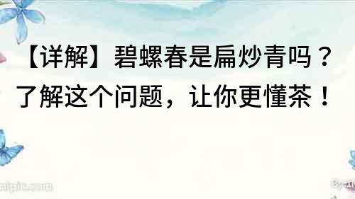 【詳解】碧螺春是扁炒青嗎？了解這個問題，讓你更懂茶！