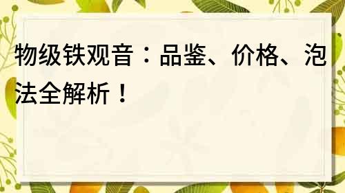 物級鐵觀音：品鑒、價格、泡法全解析！