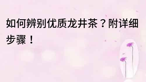 如何辨別優(yōu)質(zhì)龍井茶？附詳細(xì)步驟！
