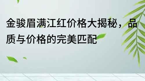 金駿眉滿江紅價格大揭秘，品質與價格的完美匹配