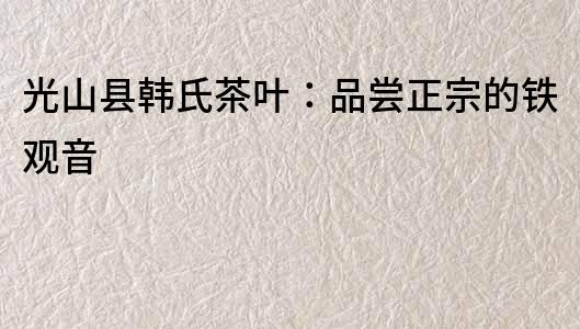 光山縣韓氏茶葉：品嘗正宗的鐵觀音