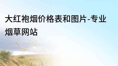大紅袍煙價格表和圖片-專業煙草網站