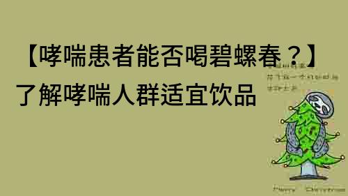 【哮喘患者能否喝碧螺春？】了解哮喘人群適宜飲品