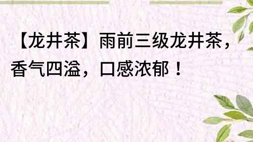 【龍井茶】雨前三級龍井茶，香氣四溢，口感濃郁！