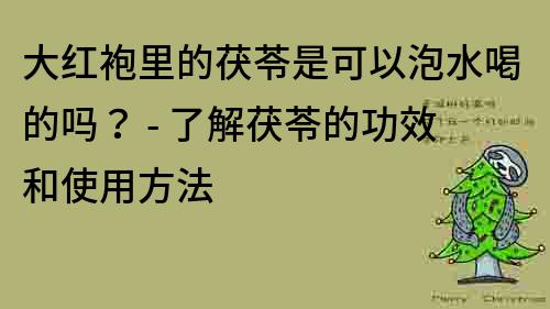 大紅袍里的茯苓是可以泡水喝的嗎？ - 了解茯苓的功效和使用方法