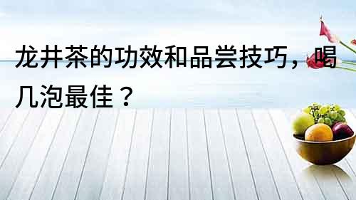 龍井茶的功效和品嘗技巧，喝幾泡最佳？