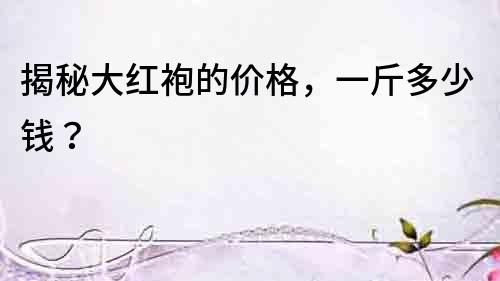 揭秘大紅袍的價格，一斤多少錢？