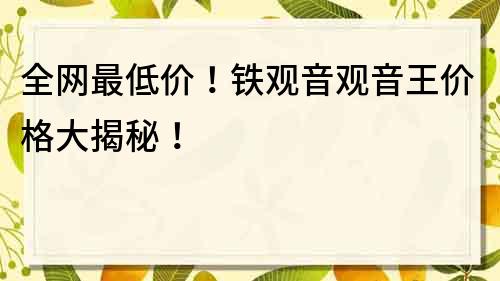 全網最低價！鐵觀音觀音王價格大揭秘！
