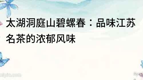 太湖洞庭山碧螺春：品味江蘇名茶的濃郁風(fēng)味