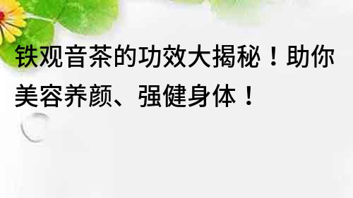 鐵觀音茶的功效大揭秘！助你美容養(yǎng)顏、強(qiáng)健身體！