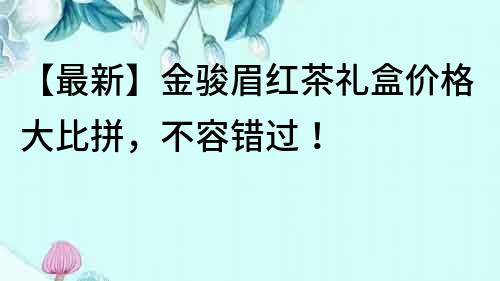 【最新】金駿眉紅茶禮盒價格大比拼，不容錯過！
