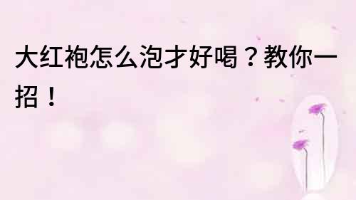 大紅袍怎么泡才好喝？教你一招！