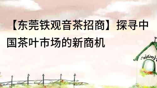 【東莞鐵觀音茶招商】探尋中國茶葉市場的新商機