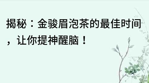 揭秘：金駿眉泡茶的最佳時(shí)間，讓你提神醒腦！