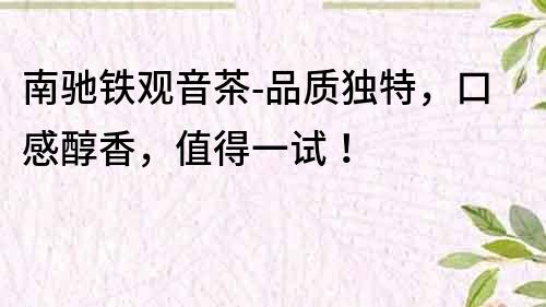 南馳鐵觀音茶-品質(zhì)獨特，口感醇香，值得一試！