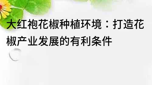 大紅袍花椒種植環(huán)境：打造花椒產(chǎn)業(yè)發(fā)展的有利條件