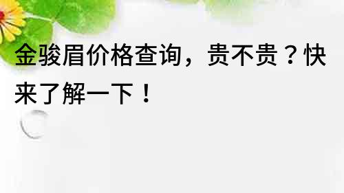 金駿眉價格查詢，貴不貴？快來了解一下！