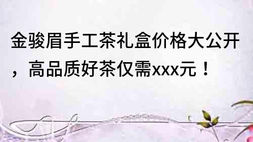 金駿眉手工茶禮盒價(jià)格大公開(kāi)，高品質(zhì)好茶僅需xxx元！