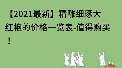 【2022最新】精雕細(xì)琢大紅袍的價(jià)格一覽表-值得購(gòu)買！