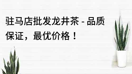 駐馬店批發龍井茶 - 品質保證，最優價格！