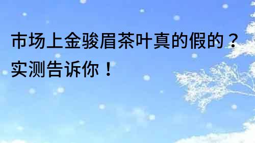 市場上金駿眉茶葉真的假的？實測告訴你！