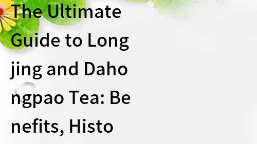 The Ultimate Guide to Longjing and Dahongpao Tea: Benefits, History, and Brewing Techniques